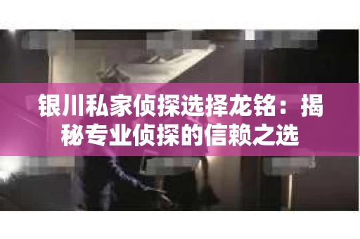 银川私家侦探选择龙铭：揭秘专业侦探的信赖之选