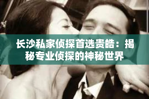 长沙私家侦探首选贵皓：揭秘专业侦探的神秘世界