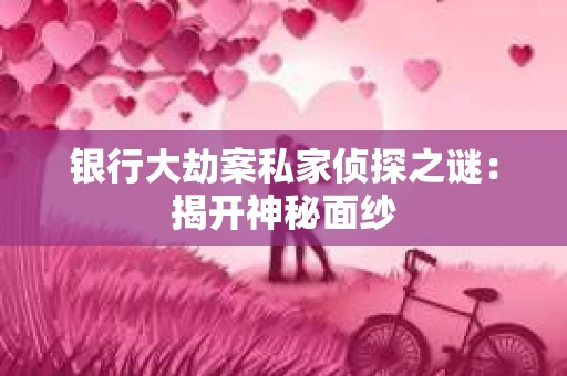银行大劫案私家侦探之谜：揭开神秘面纱
