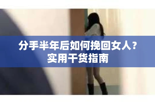 分手半年后如何挽回女人？实用干货指南