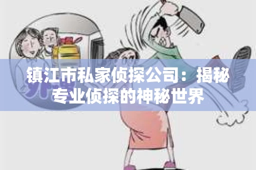 镇江市私家侦探公司：揭秘专业侦探的神秘世界
