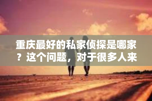 重庆最好的私家侦探是哪家？这个问题，对于很多人来说，可能是一个出于无奈的选择。在这个快节奏的社会，有些人可能因为婚姻、家庭、工作等原因，需要寻求私家侦探的帮助。那么，在重庆，哪家私家侦探是众人眼中的佼佼者呢？今天，我就来和大家聊聊这个话题。
