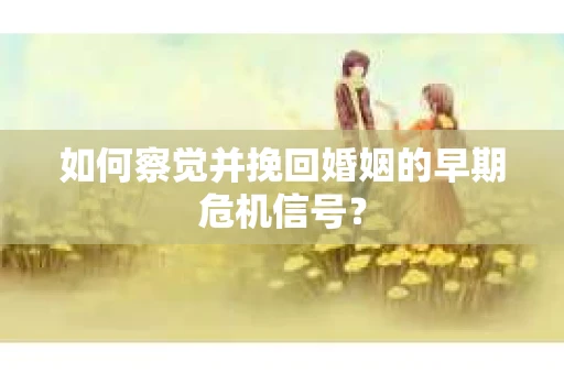 如何察觉并挽回婚姻的早期危机信号? 如何察觉并挽回婚姻的早期危机信号?