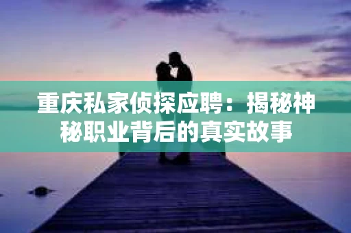 重庆私家侦探应聘：揭秘神秘职业背后的真实故事