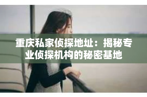重庆私家侦探地址：揭秘专业侦探机构的秘密基地