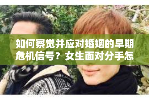 如何察觉并应对婚姻的早期危机信号？女生面对分手怎么办？