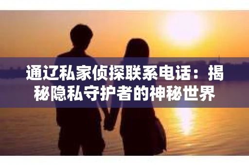 通辽私家侦探联系电话：揭秘隐私守护者的神秘世界