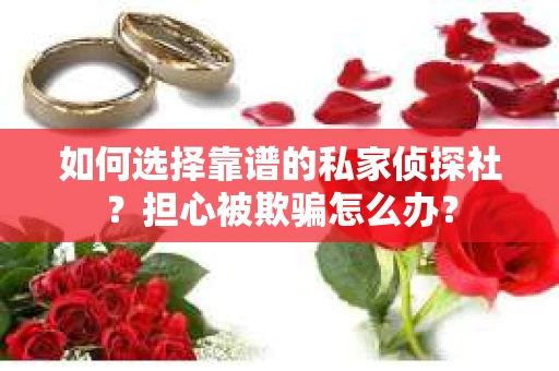 如何选择靠谱的私家侦探社？担心被欺骗怎么办？