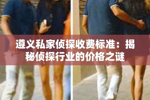 遵义私家侦探收费标准：揭秘侦探行业的价格之谜