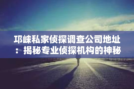 邛崃私家侦探调查公司地址：揭秘专业侦探机构的神秘面纱