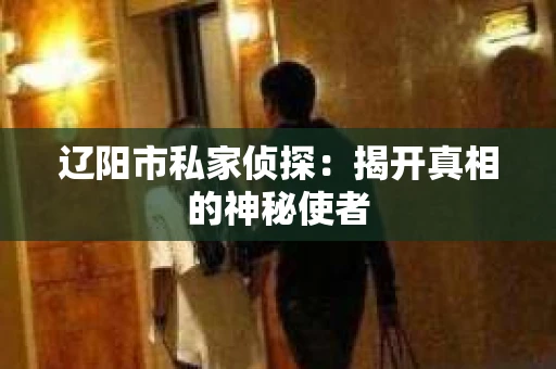 辽阳市私家侦探:揭开真相的神秘使者 辽阳市私家侦探:揭开真相的神秘使者