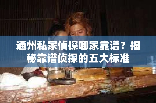 通州私家侦探哪家靠谱？揭秘靠谱侦探的五大标准