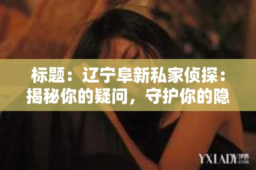 标题：辽宁阜新私家侦探：揭秘你的疑问，守护你的隐私