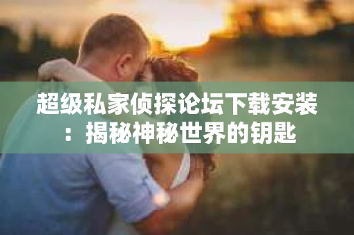 超级私家侦探论坛下载安装：揭秘神秘世界的钥匙