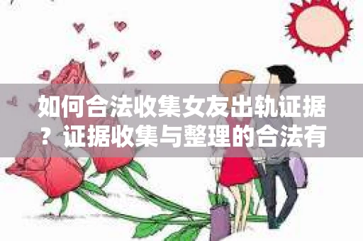 如何合法收集女友出轨证据?证据收集与整理的合法有效策略 如何合法收集女友出轨证据?证据收集与整理的合法有效策略