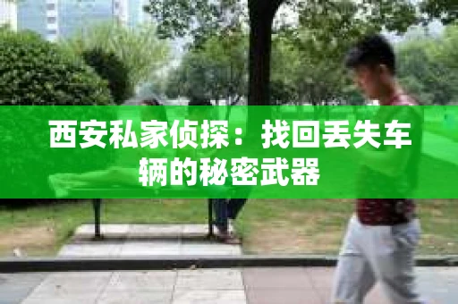 西安私家侦探：找回丢失车辆的秘密武器