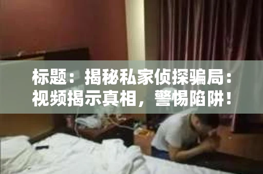 标题：揭秘私家侦探骗局：视频揭示真相，警惕陷阱！