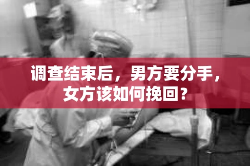 调查结束后,男方要分手,女方该如何挽回? 调查结束后,男方要分手,女方该如何挽回?
