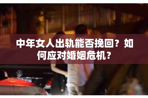中年女人出轨能否挽回？如何应对婚姻危机？