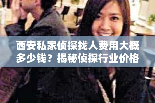 西安私家侦探找人费用大概多少钱？揭秘侦探行业价格之谜