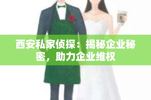 西安私家侦探：揭秘企业秘密，助力企业维权