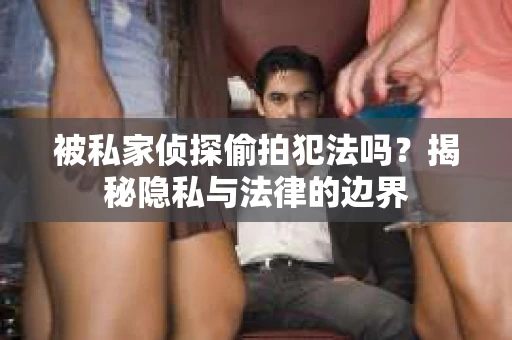 被私家侦探偷拍犯法吗？揭秘隐私与法律的边界