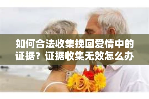 如何合法收集挽回爱情中的证据？证据收集无效怎么办？
