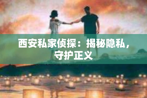 西安私家侦探：揭秘隐私，守护正义