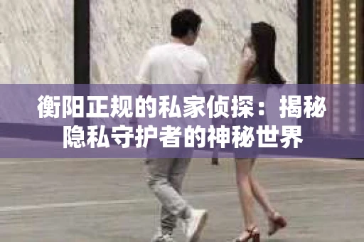 衡阳正规的私家侦探：揭秘隐私守护者的神秘世界