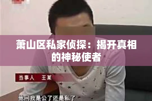 萧山区私家侦探:揭开真相的神秘使者 萧山区私家侦探:揭开真相的神秘使者
