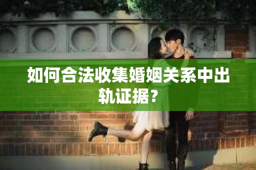 如何合法收集婚姻关系中出轨证据？