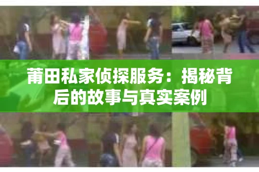 莆田私家侦探服务：揭秘背后的故事与真实案例