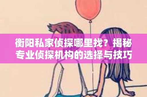 衡阳私家侦探哪里找？揭秘专业侦探机构的选择与技巧