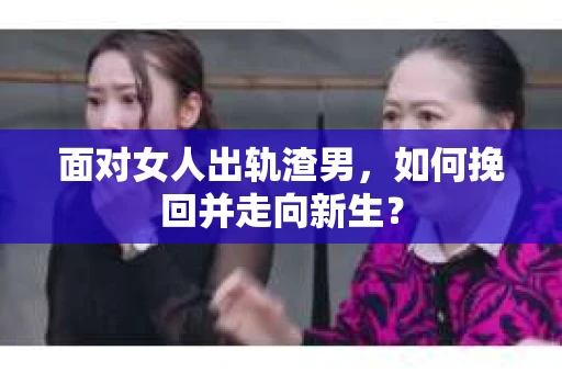 面对女人出轨渣男,如何挽回并走向新生? 面对女人出轨渣男,如何挽回并走向新生?