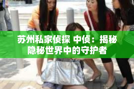 苏州私家侦探 中侦：揭秘隐秘世界中的守护者