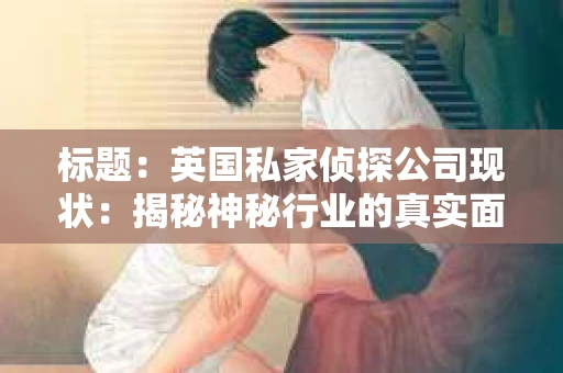 标题：英国私家侦探公司现状：揭秘神秘行业的真实面貌