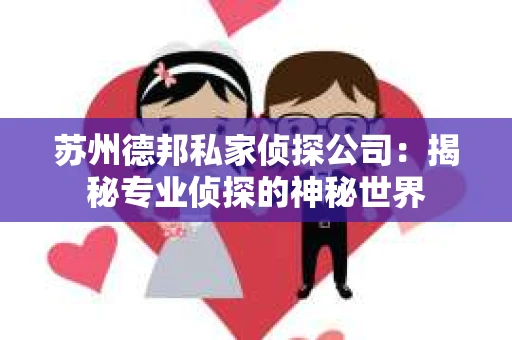 苏州德邦私家侦探公司：揭秘专业侦探的神秘世界