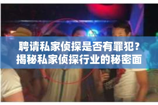 聘请私家侦探是否有罪犯？揭秘私家侦探行业的秘密面纱