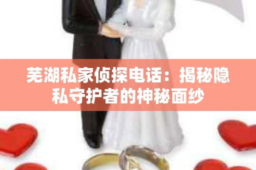 芜湖私家侦探电话：揭秘隐私守护者的神秘面纱