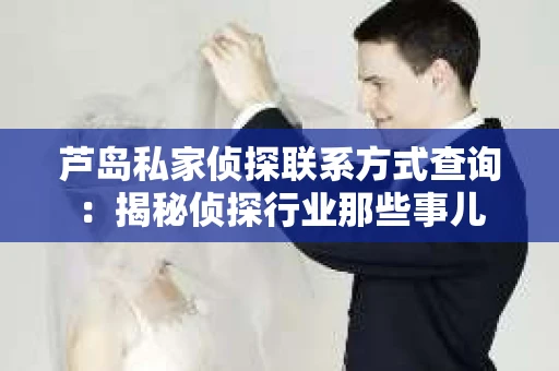 芦岛私家侦探联系方式查询:揭秘侦探行业那些事儿 芦岛私家侦探联系方式查询:揭秘侦探行业那些事儿