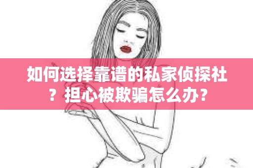如何选择靠谱的私家侦探社？担心被欺骗怎么办？