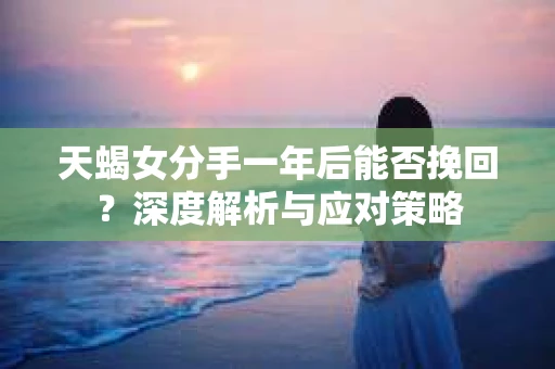 天蝎女分手一年后能否挽回？深度解析与应对策略