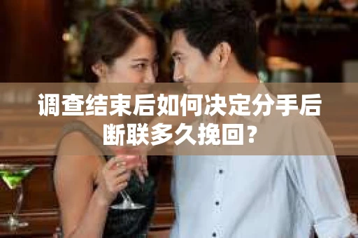 调查结束后如何决定分手后断联多久挽回? 调查结束后如何决定分手后断联多久挽回?