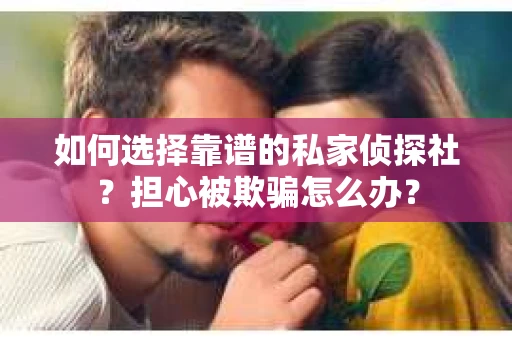 如何选择靠谱的私家侦探社?担心被欺骗怎么办? 如何选择靠谱的私家侦探社?担心被欺骗怎么办?
