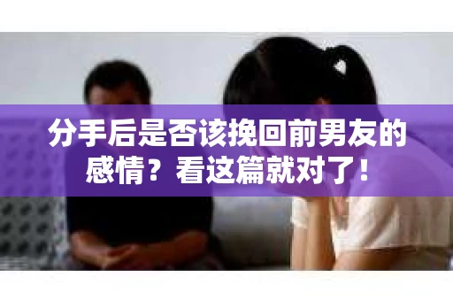分手后是否该挽回前男友的感情?看这篇就对了! 分手后是否该挽回前男友的感情?看这篇就对了!