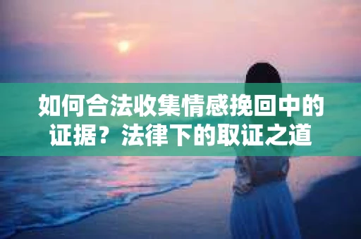 如何合法收集情感挽回中的证据?法律下的取证之道 如何合法收集情感挽回中的证据?法律下的取证之道