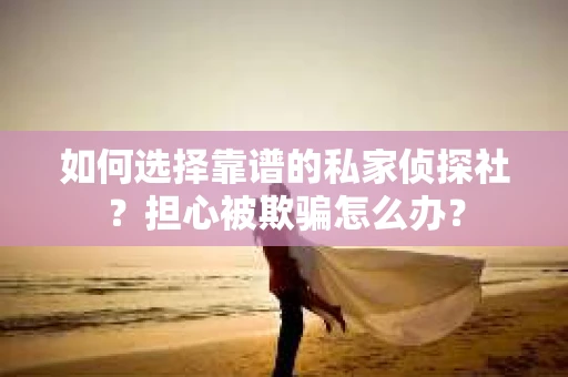如何选择靠谱的私家侦探社?担心被欺骗怎么办? 如何选择靠谱的私家侦探社?担心被欺骗怎么办?