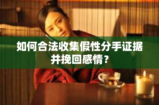 如何合法收集假性分手证据并挽回感情？