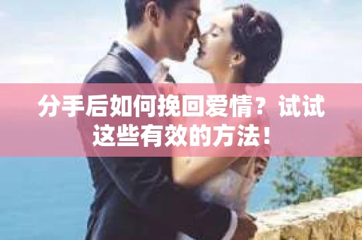 分手后如何挽回爱情？试试这些有效的方法！