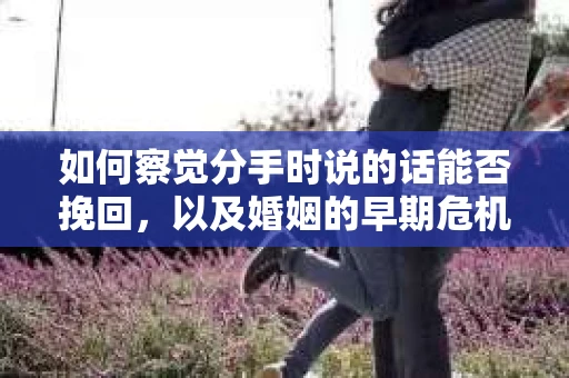 如何察觉分手时说的话能否挽回,以及婚姻的早期危机信号? 如何察觉分手时说的话能否挽回,以及婚姻的早期危机信号?
